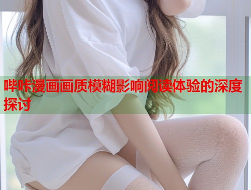 哔咔漫画画质模糊影响阅读体验的深度探讨  第1张