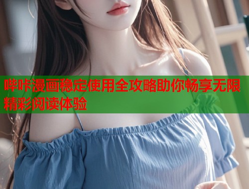 哔咔漫画稳定使用全攻略助你畅享无限精彩阅读体验  第1张